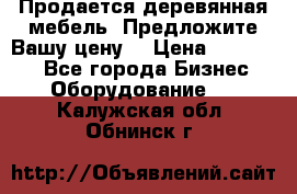 Продается деревянная мебель. Предложите Вашу цену! › Цена ­ 150 000 - Все города Бизнес » Оборудование   . Калужская обл.,Обнинск г.